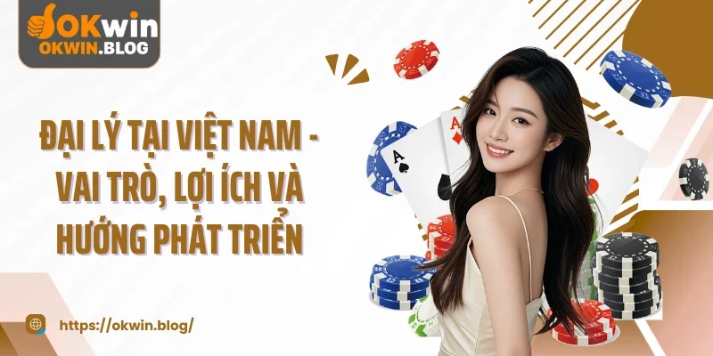 Đại Lý Tại Việt Nam - Vai Trò, Lợi Ích Và Hướng Phát Triển